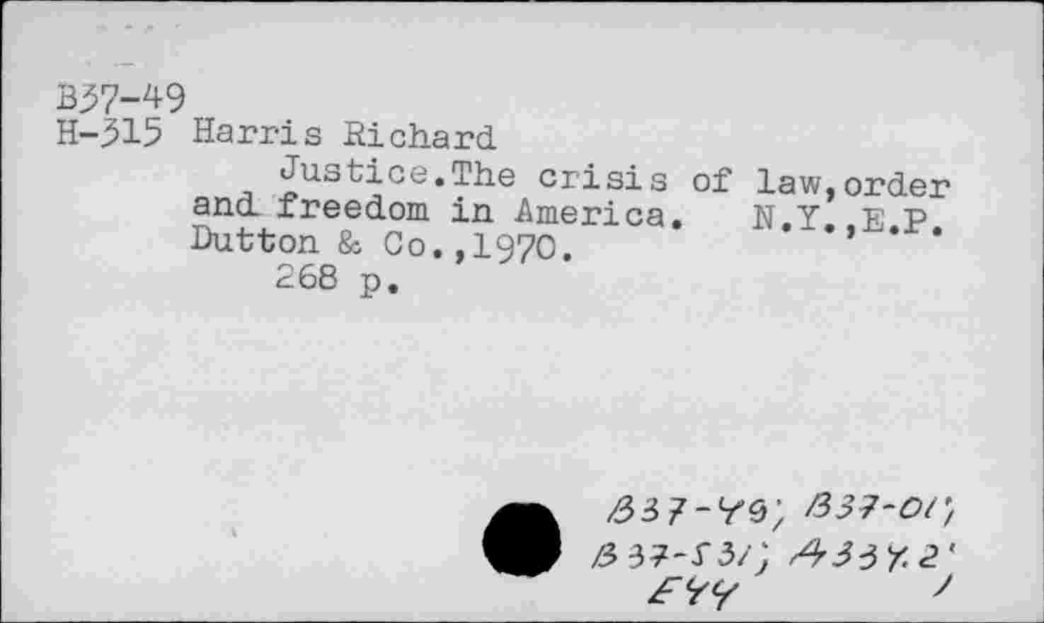 ﻿B37-49
H-315 Harris Richard
Justice.The crisis of law,order and freedom in America. N.Y p p Dutton & Co.,1970.	’
268 p.
^37-^9; 837-01}
837-S5/\ A33Y.2<
/r<yc/	7